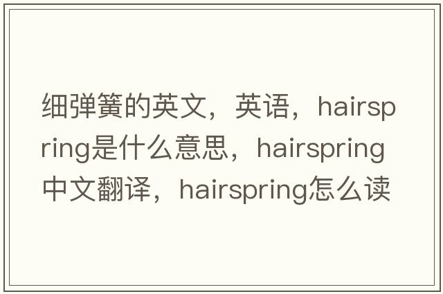 细弹簧的英文，英语，hairspring是什么意思，hairspring中文翻译，hairspring怎么读、发音、用法及例句