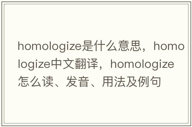 homologize是什么意思，homologize中文翻译，homologize怎么读、发音、用法及例句