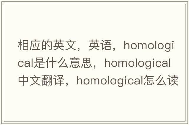 相应的英文，英语，homological是什么意思，homological中文翻译，homological怎么读、发音、用法及例句