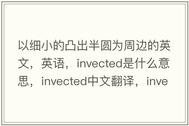 以细小的凸出半圆为周边的英文，英语，invected是什么意思，invected中文翻译，invected怎么读、发音、用法及例句