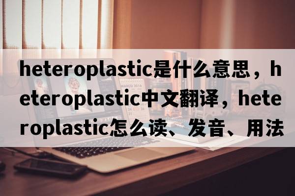 heteroplastic是什么意思，heteroplastic中文翻译，heteroplastic怎么读、发音、用法及例句