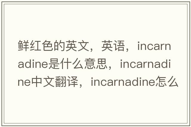 鲜红色的英文，英语，incarnadine是什么意思，incarnadine中文翻译，incarnadine怎么读、发音、用法及例句