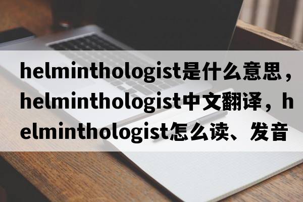 helminthologist是什么意思，helminthologist中文翻译，helminthologist怎么读、发音、用法及例句