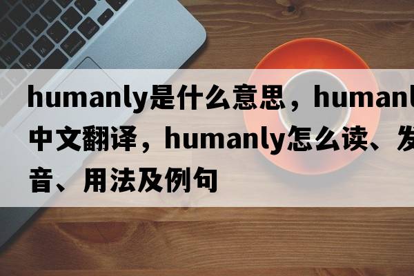 humanly是什么意思，humanly中文翻译，humanly怎么读、发音、用法及例句