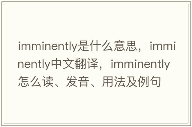 imminently是什么意思，imminently中文翻译，imminently怎么读、发音、用法及例句