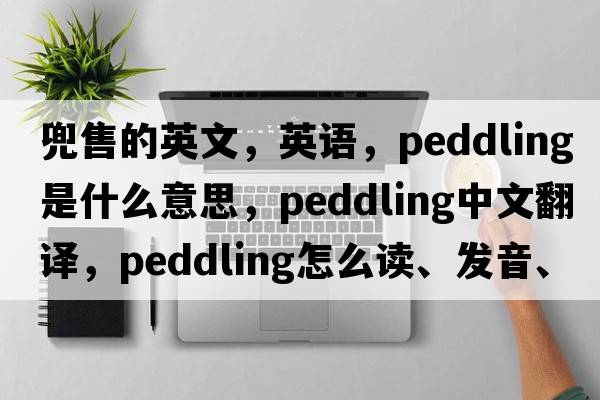 兜售的英文，英语，peddling是什么意思，peddling中文翻译，peddling怎么读、发音、用法及例句