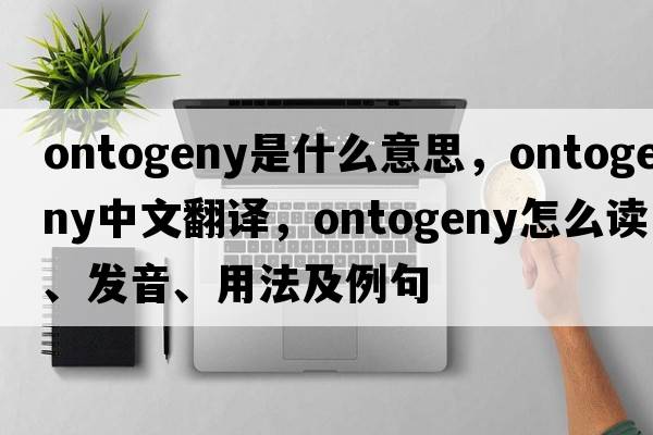 ontogeny是什么意思，ontogeny中文翻译，ontogeny怎么读、发音、用法及例句