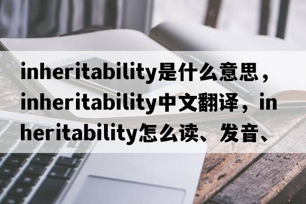 inheritability是什么意思，inheritability中文翻译，inheritability怎么读、发音、用法及例句