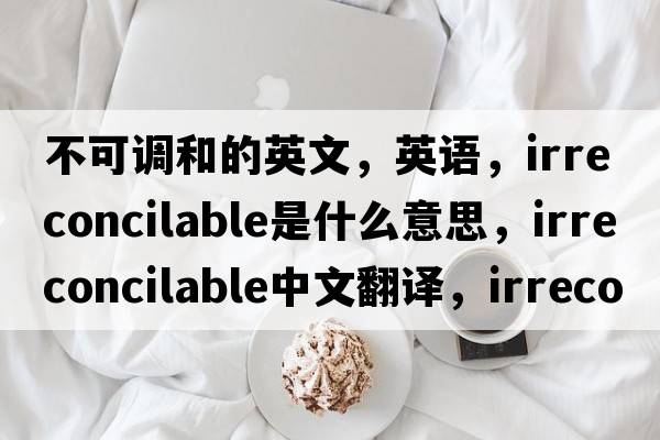 不可调和的英文，英语，irreconcilable是什么意思，irreconcilable中文翻译，irreconcilable怎么读、发音、用法及例句