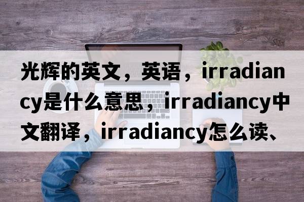 光辉的英文，英语，irradiancy是什么意思，irradiancy中文翻译，irradiancy怎么读、发音、用法及例句