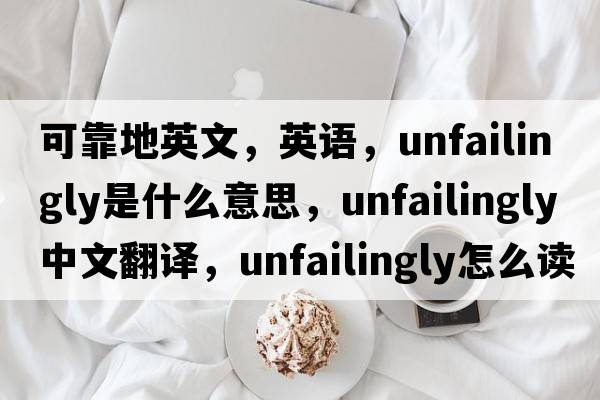 可靠地英文，英语，unfailingly是什么意思，unfailingly中文翻译，unfailingly怎么读、发音、用法及例句