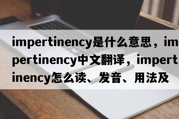 impertinency是什么意思，impertinency中文翻译，impertinency怎么读、发音、用法及例句