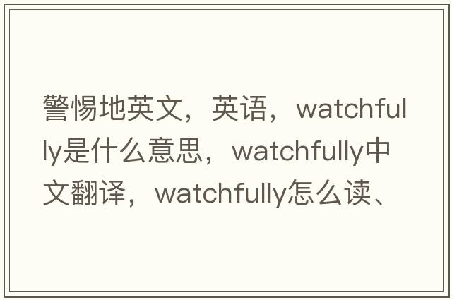 警惕地英文，英语，watchfully是什么意思，watchfully中文翻译，watchfully怎么读、发音、用法及例句