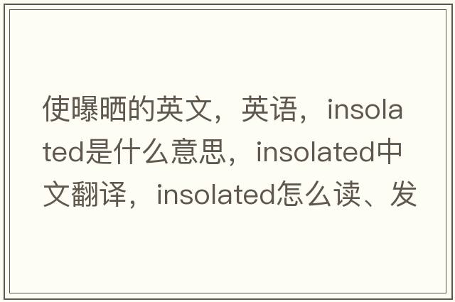 使曝晒的英文，英语，insolated是什么意思，insolated中文翻译，insolated怎么读、发音、用法及例句