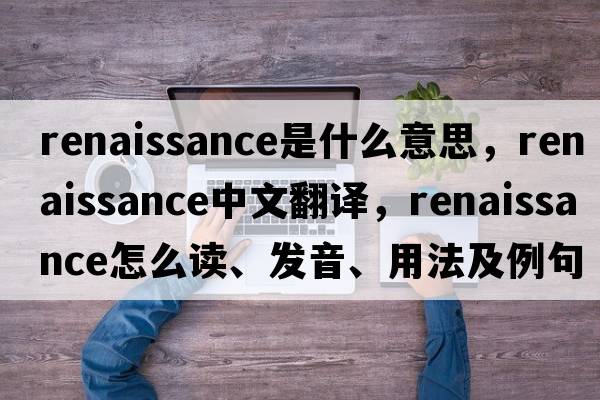 renaissance是什么意思，renaissance中文翻译，renaissance怎么读、发音、用法及例句