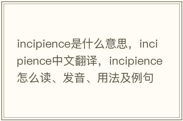 incipience是什么意思，incipience中文翻译，incipience怎么读、发音、用法及例句