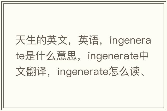 天生的英文，英语，ingenerate是什么意思，ingenerate中文翻译，ingenerate怎么读、发音、用法及例句