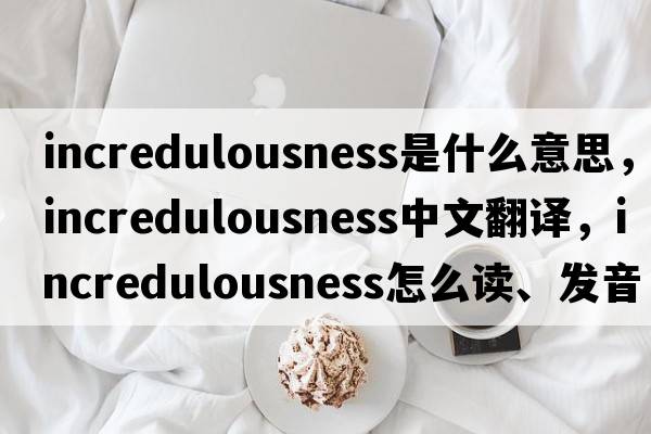 incredulousness是什么意思，incredulousness中文翻译，incredulousness怎么读、发音、用法及例句