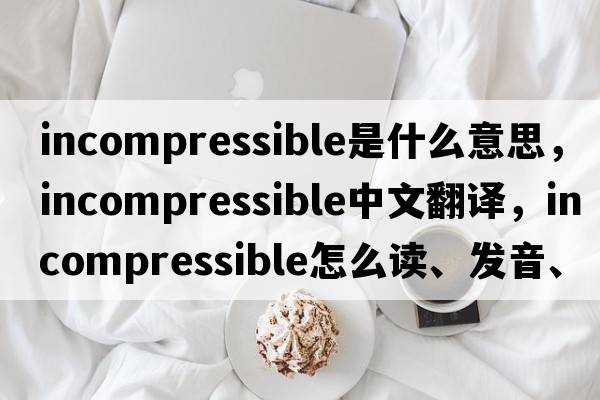 incompressible是什么意思，incompressible中文翻译，incompressible怎么读、发音、用法及例句