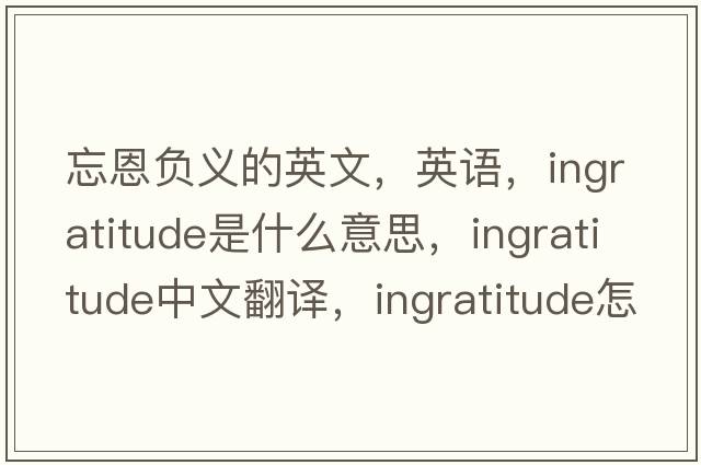 忘恩负义的英文，英语，ingratitude是什么意思，ingratitude中文翻译，ingratitude怎么读、发音、用法及例句