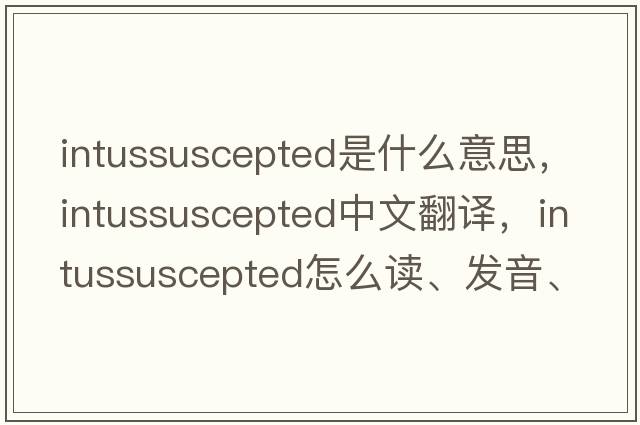 intussuscepted是什么意思，intussuscepted中文翻译，intussuscepted怎么读、发音、用法及例句