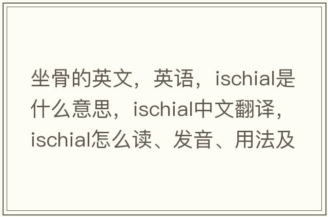 坐骨的英文，英语，ischial是什么意思，ischial中文翻译，ischial怎么读、发音、用法及例句