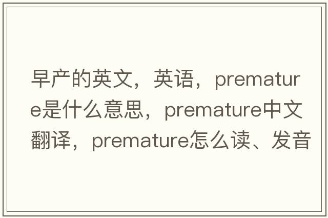 早产的英文，英语，premature是什么意思，premature中文翻译，premature怎么读、发音、用法及例句