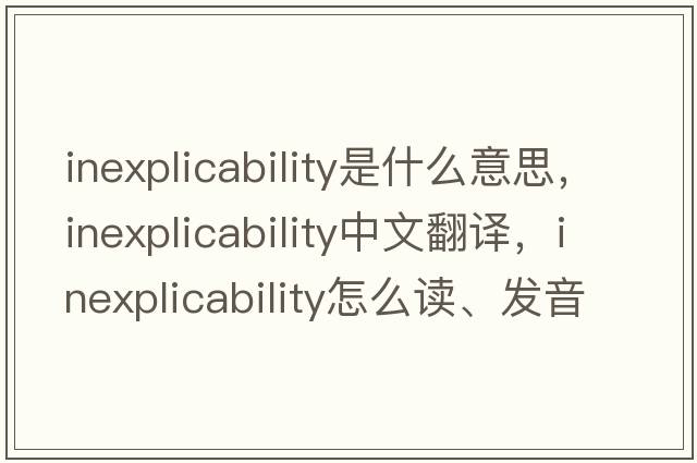 inexplicability是什么意思，inexplicability中文翻译，inexplicability怎么读、发音、用法及例句