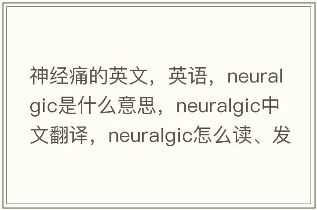 神经痛的英文，英语，neuralgic是什么意思，neuralgic中文翻译，neuralgic怎么读、发音、用法及例句