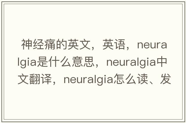  神经痛的英文，英语，neuralgia是什么意思，neuralgia中文翻译，neuralgia怎么读、发音、用法及例句