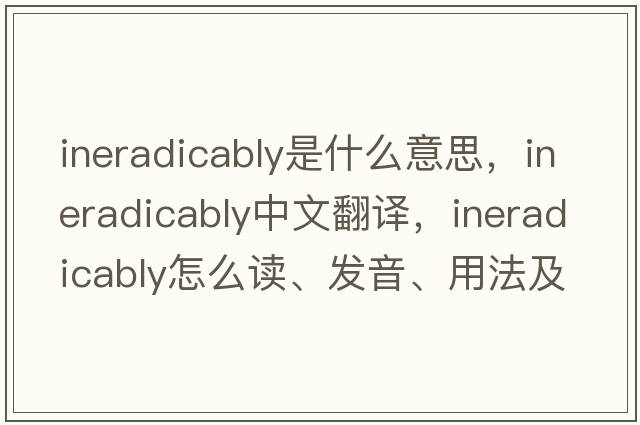 ineradicably是什么意思，ineradicably中文翻译，ineradicably怎么读、发音、用法及例句