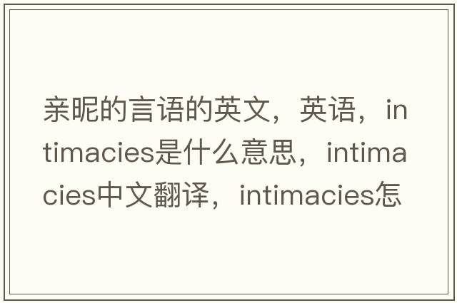 亲昵的言语的英文，英语，intimacies是什么意思，intimacies中文翻译，intimacies怎么读、发音、用法及例句