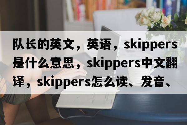 队长的英文，英语，skippers是什么意思，skippers中文翻译，skippers怎么读、发音、用法及例句