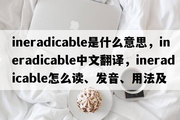 ineradicable是什么意思，ineradicable中文翻译，ineradicable怎么读、发音、用法及例句