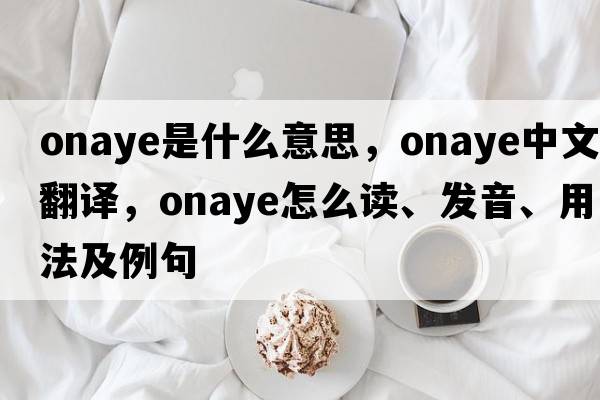 onaye是什么意思，onaye中文翻译，onaye怎么读、发音、用法及例句