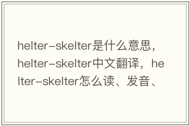 helter-skelter是什么意思，helter-skelter中文翻译，helter-skelter怎么读、发音、用法及例句