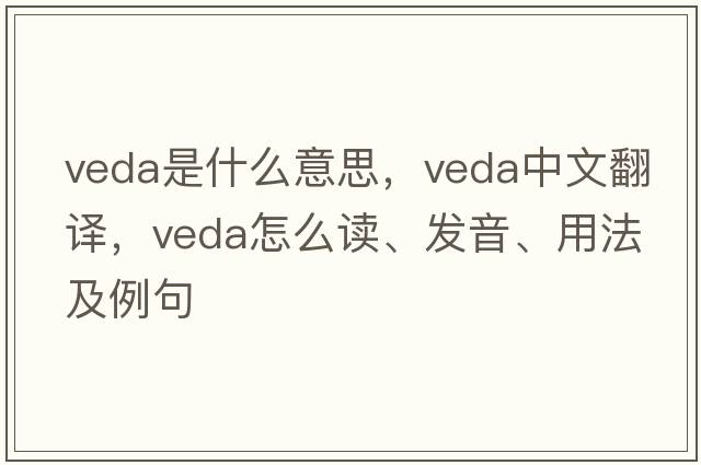 VEDA是什么意思，VEDA中文翻译，VEDA怎么读、发音、用法及例句