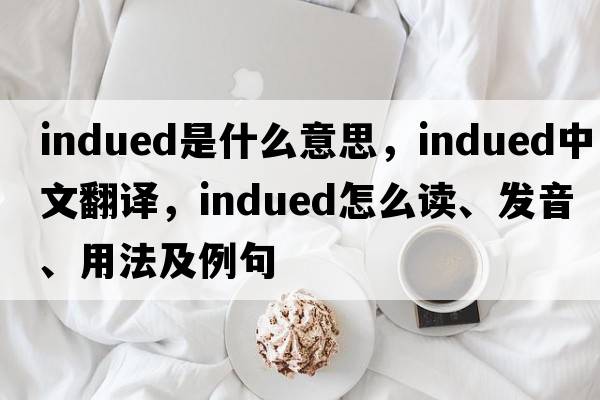 indued是什么意思，indued中文翻译，indued怎么读、发音、用法及例句