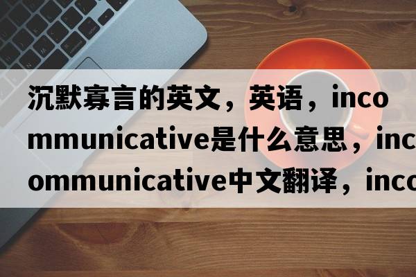 沉默寡言的英文，英语，incommunicative是什么意思，incommunicative中文翻译，incommunicative怎么读、发音、用法及例句