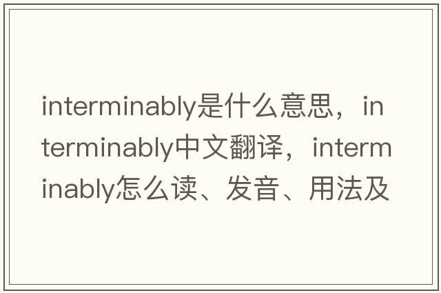 interminably是什么意思，interminably中文翻译，interminably怎么读、发音、用法及例句