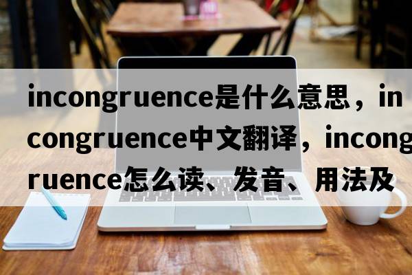 incongruence是什么意思，incongruence中文翻译，incongruence怎么读、发音、用法及例句