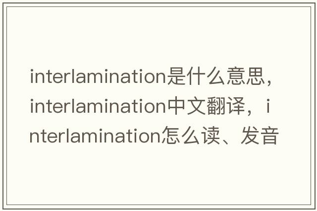 interlamination是什么意思，interlamination中文翻译，interlamination怎么读、发音、用法及例句