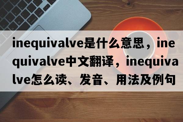 inequivalve是什么意思，inequivalve中文翻译，inequivalve怎么读、发音、用法及例句