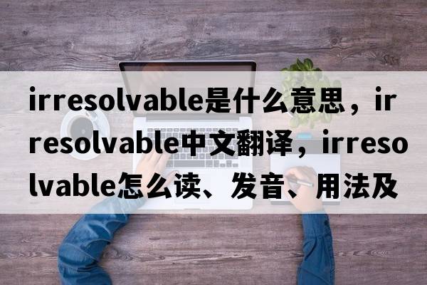 irresolvable是什么意思，irresolvable中文翻译，irresolvable怎么读、发音、用法及例句