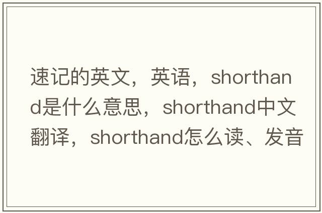 速记的英文，英语，shorthand是什么意思，shorthand中文翻译，shorthand怎么读、发音、用法及例句