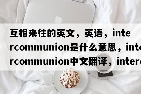 互相来往的英文，英语，intercommunion是什么意思，intercommunion中文翻译，intercommunion怎么读、发音、用法及例句