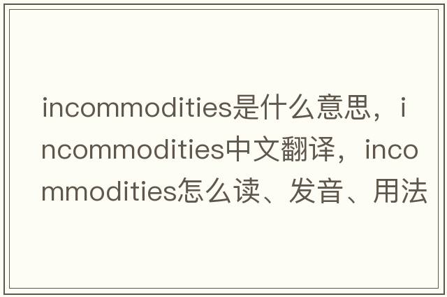 incommodities是什么意思，incommodities中文翻译，incommodities怎么读、发音、用法及例句