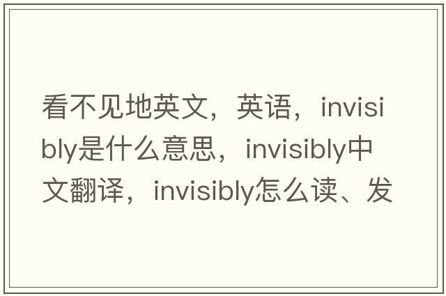 看不见地英文，英语，invisibly是什么意思，invisibly中文翻译，invisibly怎么读、发音、用法及例句