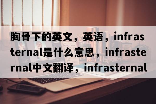 胸骨下的英文，英语，infrasternal是什么意思，infrasternal中文翻译，infrasternal怎么读、发音、用法及例句