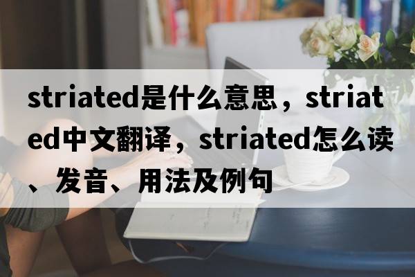 striated是什么意思，striated中文翻译，striated怎么读、发音、用法及例句